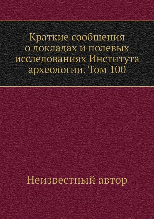 Краткие сообщения о докладах и полевых исследованиях Института археологии. Том 100