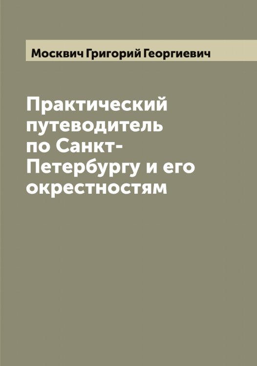 Обложка книги «Практический путеводитель по Санкт-Петербургу и его окрестностям» — Москвич Григорий Георгиевич, ISBN 9785519975728