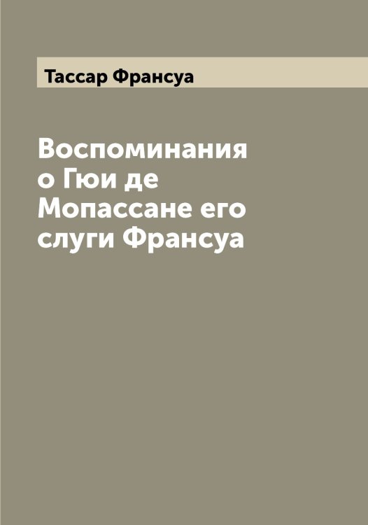 Обложка книги «Воспоминания о Гюи де Мопассане его слуги Франсуа» — Тассар Франсуа, ISBN 9785519763356