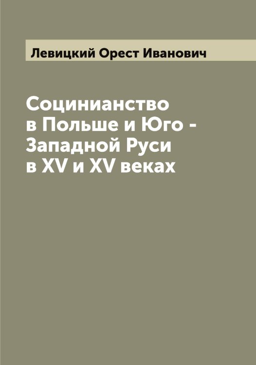 Обложка книги «Социнианство в Польше и Юго - Западной Руси в XV и XV веках» — Левицкий Орест Иванович, ISBN 9785519928335