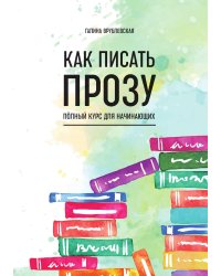 Как писать прозу. Полный курс для начинающих