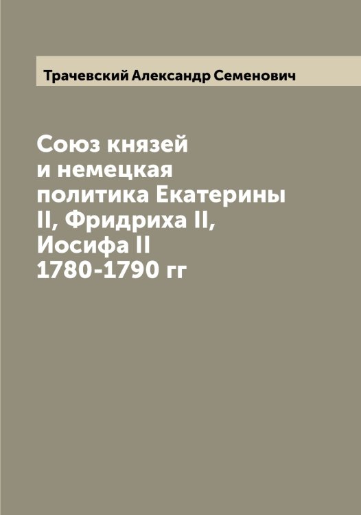 Союз князей и немецкая политика Екатерины II, Фридриха II, Иосифа II 1780-1790 гг Обложка книги «Союз князей и немецкая политика Екатерины II, Фридриха II, Иосифа II 1780-1790 гг» — Трачевский Александр Семенович, ISBN 9785519773782