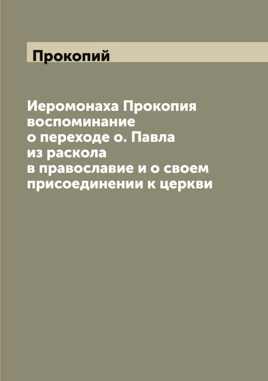 Иеромонаха Прокопия воспоминание о переходе о. Павла из раскола в православие и о своем присоединении к церкви Обложка книги «Иеромонаха Прокопия воспоминание о переходе о. Павла из раскола в православие и о своем присоединении к церкви» — Прокопий, ISBN 9785519796606