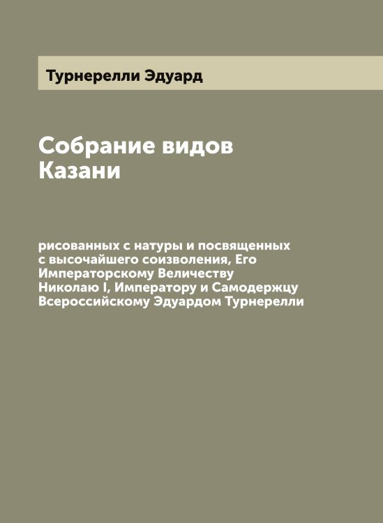 Обложка книги «Собрание видов Казани, рисованных с натуры и посвященных с высочайшего соизволения, Его Императорскому Величеству Николаю I, Императору и Самодержцу Всероссийскому Эдуардом Турнерелли» — Турнерелли Эдуард, ISBN 9785519780148