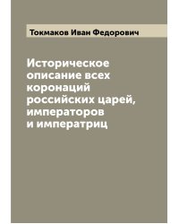 Историческое описание всех коронаций российских царей, императоров и императриц