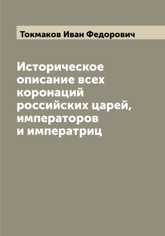 Обложка книги «Историческое описание всех коронаций российских царей, императоров и императриц» — Токмаков Иван Федорович, ISBN 9785519769655