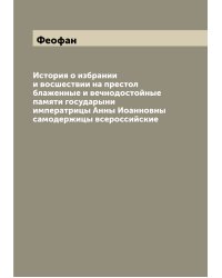 История о избрании и восшествии на престол блаженные и вечнодостойные памяти государыни императрицы Анны Иоанновны самодержицы всероссийские