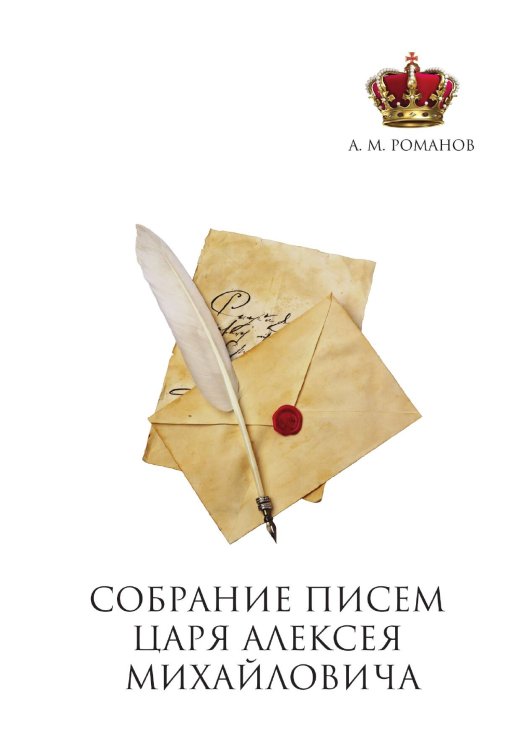 Обложка книги «Собрание писем Царя Алексея Михайловича» — А.М. Романов, ISBN 9785521787005