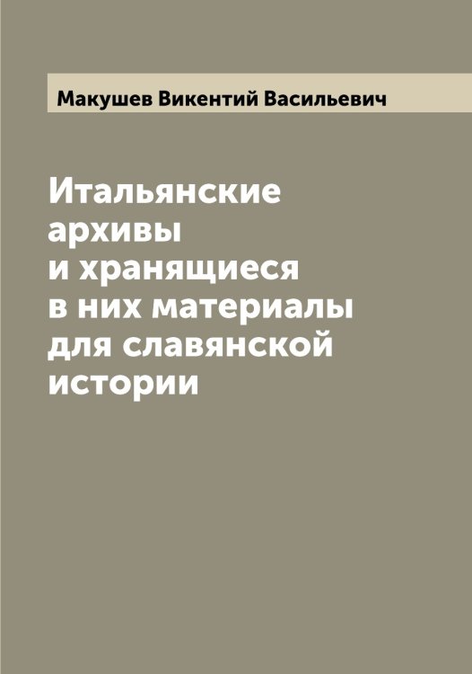 Обложка книги «Итальянские архивы и хранящиеся в них материалы для славянской истории» — Макушев Викентий Васильевич, ISBN 9785519950121