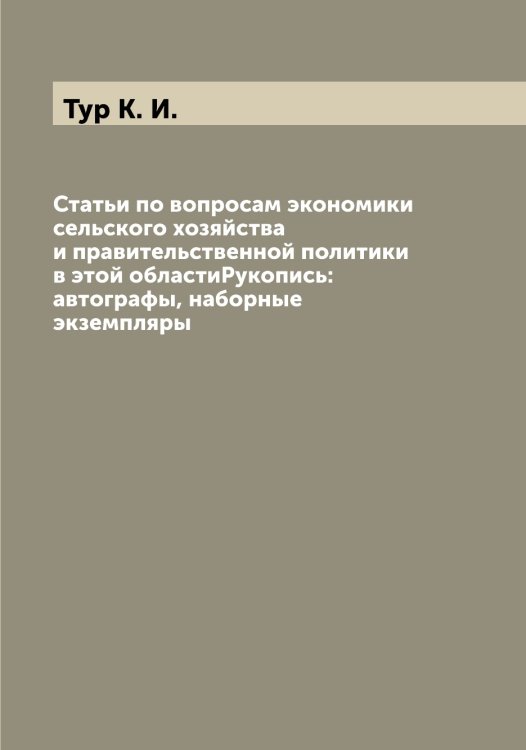 Обложка книги «Статьи по вопросам экономики сельского хозяйства и правительственной политики в этой областиРукопись:автографы, наборные экземпляры» — Тур К. И., ISBN 9785519778862