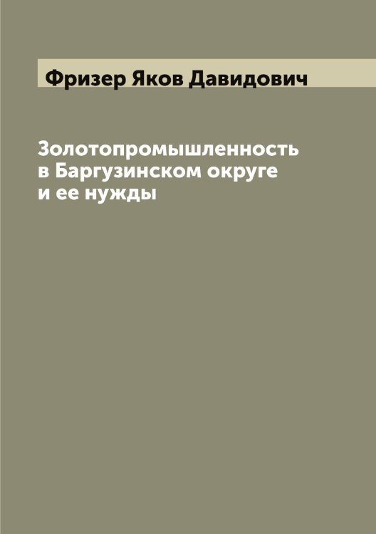 Обложка книги «Золотопромышленность в Баргузинском округе и ее нужды» — Фризер Яков Давидович, ISBN 9785521287161