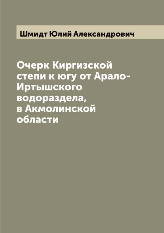 Обложка книги «Очерк Киргизской степи к югу от Арало-Иртышского водораздела, в Акмолинской области» — Шмидт Юлий Александрович, ISBN 9785521314072