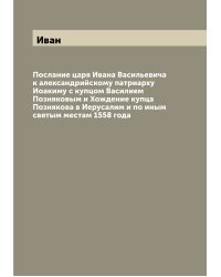 Послание царя Ивана Васильевича к александрийскому патриарху Иоакиму с купцом Василием Позняковым и Хождение купца Познякова в Иерусалим и по иным святым местам 1558 года
