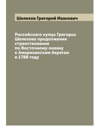 Российскаго купца Григорья Шелехова продолжение странствования по Восточному океану к Американским берегам в 1788 году