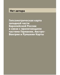 Гипсометрическая карта западной части Европейской России в связи с прилегающими частями Германии, Австро-Венгрии и Румынии Карты