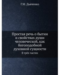 Простая речь о бытии и свойствах души человеческой, как богоподобной духовной сущности