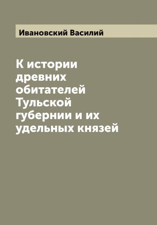 Обложка книги «К истории древних обитателей Тульской губернии и их удельных князей» — Ивановский Василий, ISBN 9785519866842