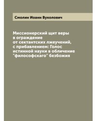 Миссионерский щит веры в ограждение от сектантских лжеучений, с прибавлением: Голос истинной науки в обличение "философскаго" безбожия