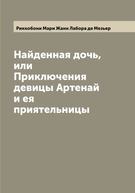 Обложка книги «Найденная дочь, или Приключения девицы Артенай и ея приятельницы» — Риккобони Мари Жанн Лабора де Мезьер, ISBN 9785519807036