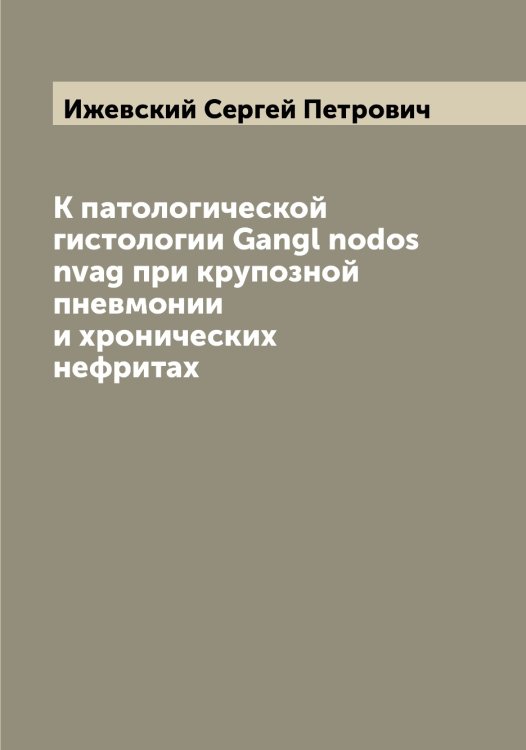 Обложка книги «К патологической гистологии Gangl nodos nvag при крупозной пневмонии и хронических нефритах» — Ижевский Сергей Петрович, ISBN 9785519868525
