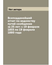 Всеподданейший отчет по ведомству путей сообщения за 25 лет: с 19 февраля 1855 по 19 февраля 1880 года
