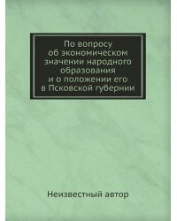 По вопросу об экономическом значении народного образования и о положении его в Псковской губернии