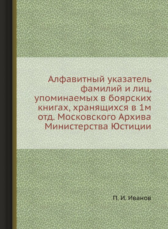 Алфавитный указатель фамилий и лиц, упоминаемых в боярских книгах, хранящихся в 1м отд. Московского Архива Министерства Юстиции
