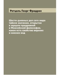 Шести-дневных дел сего мира тайное значение, открытое в зерцале предревней и Моисейской философии, какое есть свойство верхних и нижних вод