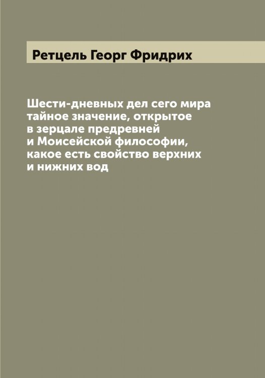 Обложка книги «Шести-дневных дел сего мира тайное значение, открытое в зерцале предревней и Моисейской философии, какое есть свойство верхних и нижних вод» — Ретцель Георг Фридрих, ISBN 9785519806312
