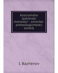 Kostromshoĭ ipatievskiĭ monastyrʹ : smoriko-arkheologicheskiı̆ ocherķ