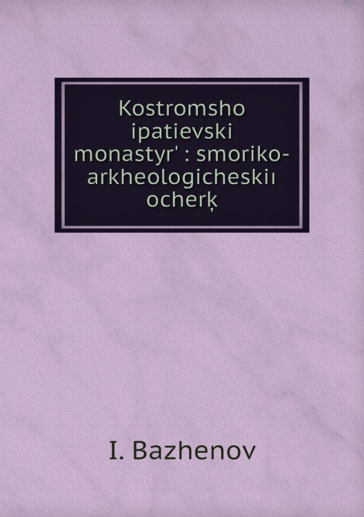 Kostromshoĭ ipatievskiĭ monastyrʹ : smoriko-arkheologicheskiı̆ ocherķ