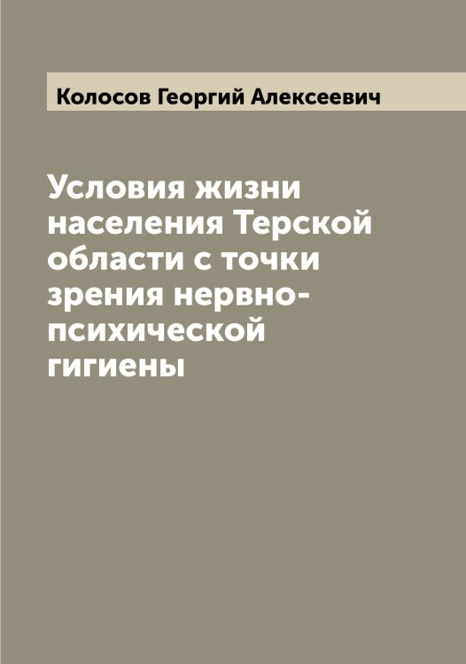 Обложка книги «Условия жизни населения Терской области с точки зрения нервно-психической гигиены» — Колосов Георгий Алексеевич, ISBN 9785519899062