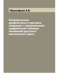Коммерческая арифметика и торговые операции: с приложением графической таблицы колебаний русского вексельного курса