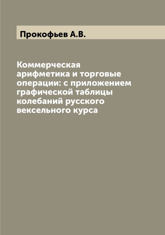 Обложка книги «Коммерческая арифметика и торговые операции: с приложением графической таблицы колебаний русского вексельного курса» — Прокофьев А.В., ISBN 9785519796668