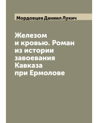 Железом и кровью. Роман из истории завоевания Кавказа при Ермолове