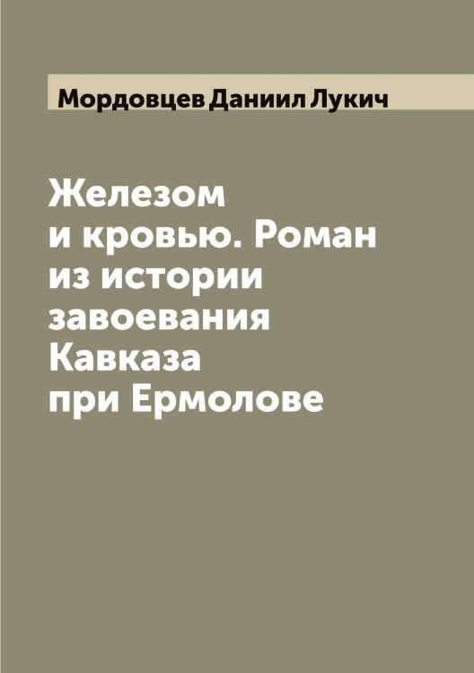 Железом и кровью. Роман из истории завоевания Кавказа при Ермолове Обложка книги «Железом и кровью. Роман из истории завоевания Кавказа при Ермолове» — Мордовцев Даниил Лукич, ISBN 9785519974172
