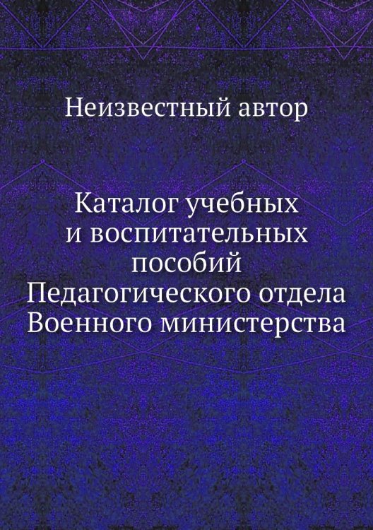 Каталог учебных и воспитательных пособий Педагогического отдела Военного министерства Каталог учебных и воспитательных пособий Педагогического отдела Военного министерства