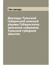 Доклады Тульской губернской земской управы Губернскому земскому собранию.  Тульское губерное земство