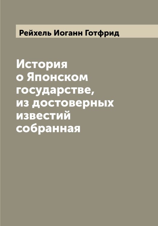 История о Японском государстве, из достоверных известий собранная Обложка книги «История о Японском государстве, из достоверных известий собранная» — Рейхель Иоганн Готфрид, ISBN 9785519805322