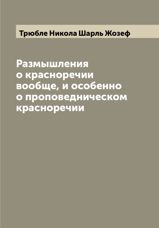 Размышления о красноречии вообще, и особенно о проповедническом красноречии Обложка книги «Размышления о красноречии вообще, и особенно о проповедническом красноречии» — Трюбле Никола Шарль Жозеф, ISBN 9785519775694