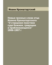 Новые грозные слова отца Иоанна Кронштадтского "О страшном поистине суде божием, грядущем и приближающемся" 1906-1907 г
