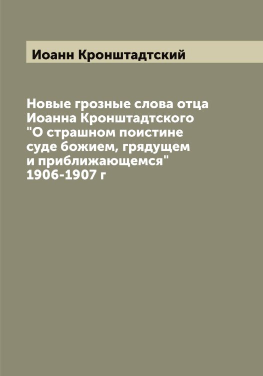 Обложка книги «Новые грозные слова отца Иоанна Кронштадтского "О страшном поистине суде божием, грядущем и приближающемся" 1906-1907 г» — Иоанн Кронштадтский, ISBN 9785519872126