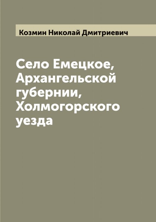 Обложка книги «Село Емецкое, Архангельской губернии, Холмогорского уезда» — Козмин Николай Дмитриевич, ISBN 9785519897198