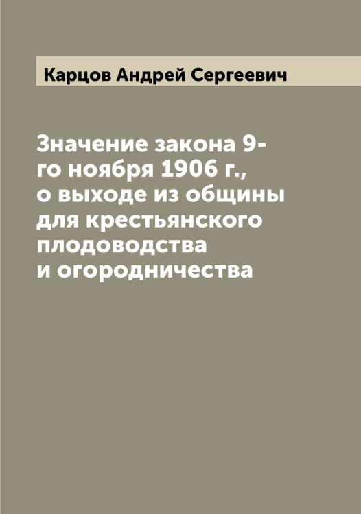 Обложка книги «Значение закона 9-го ноября 1906 г., о выходе из общины  для крестьянского плодоводства и огородничества» — Карцов Андрей Сергеевич, ISBN 9785519885454