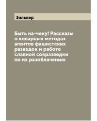 Быть на-чеку! Рассказы о коварных методах агентов фашистских разведок и работе славной совразведки по их разоблачению