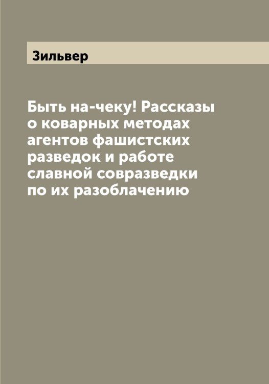Обложка книги «Быть на-чеку! Рассказы о коварных методах агентов фашистских разведок и работе славной совразведки по их разоблачению» — Зильвер, ISBN 9785519862042
