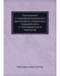 Положение о переформировании артиллерии отдельных гвардейского и гренадерского корпусов
