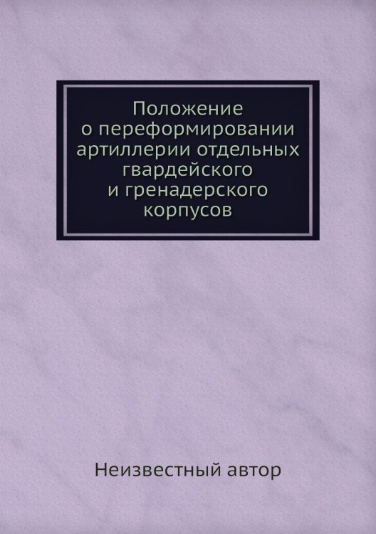 Положение о переформировании артиллерии отдельных гвардейского и гренадерского корпусов Положение о переформировании артиллерии отдельных гвардейского и гренадерского корпусов