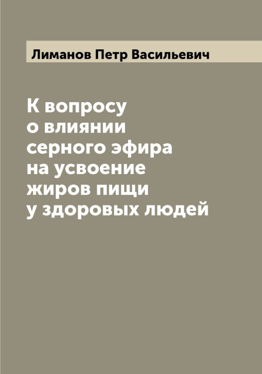 Обложка книги «К вопросу о влиянии серного эфира на усвоение жиров пищи у здоровых людей» — Лиманов Петр Васильевич, ISBN 9785519934770