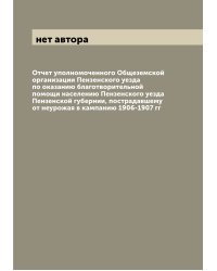 Отчет уполномоченного Общеземской организации Пензенского уезда по оказанию благотворительной помощи населению Пензенского уезда Пензенской губернии, пострадавшему от неурожая в кампанию 1906-1907 гг